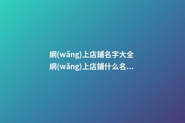 網(wǎng)上店鋪名字大全 網(wǎng)上店鋪什么名字好-第1張-店鋪起名-玄機(jī)派